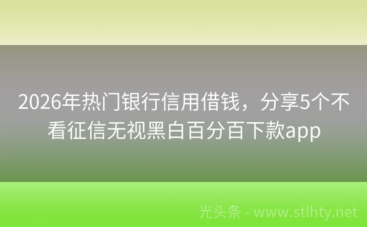 2026年热门银行信用借钱，分享5个不看征信无视黑白百分百下款app