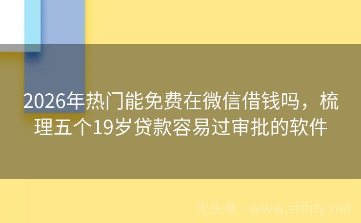 2026年热门能免费在微信借钱吗，梳理五个19岁贷款容易过审批的软件
