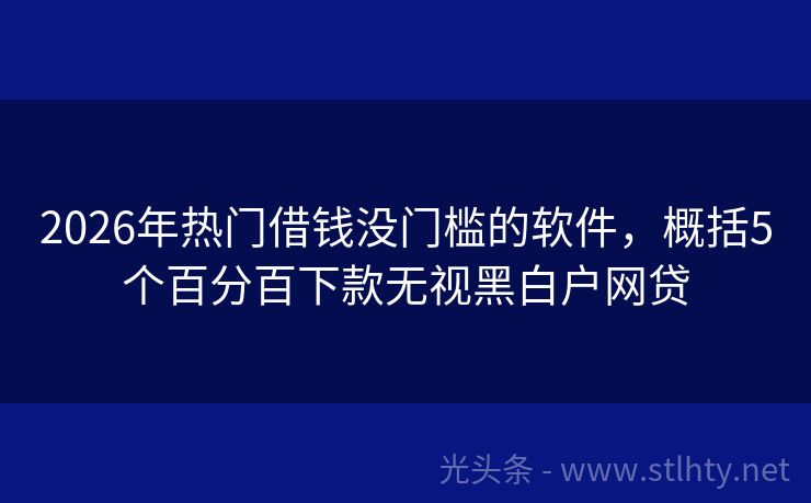 2026年热门借钱没门槛的软件，概括5个百分百下款无视黑白户网贷
