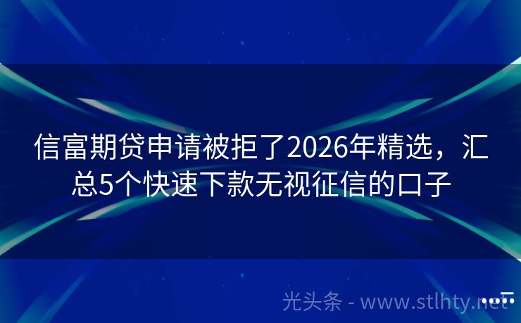信富期贷申请被拒了2026年精选，汇总5个快速下款无视征信的口子