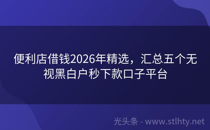 便利店借钱2026年精选，汇总五个无视黑白户秒下款口子平台