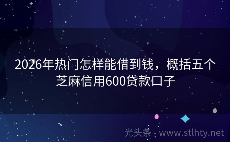 2026年热门怎样能借到钱，概括五个芝麻信用600贷款口子