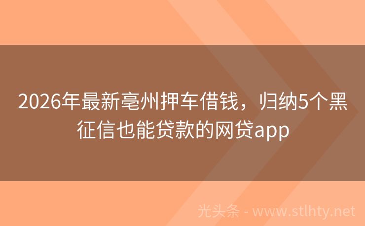 2026年最新亳州押车借钱，归纳5个黑征信也能贷款的网贷app