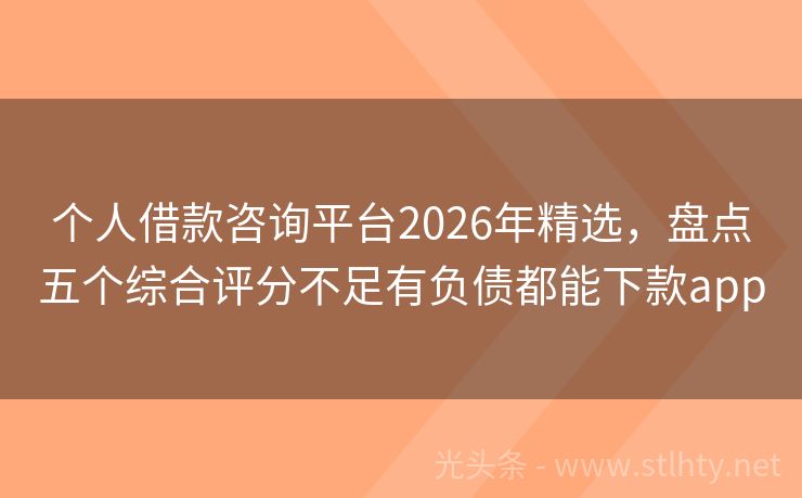 个人借款咨询平台2026年精选，盘点五个综合评分不足有负债都能下款app