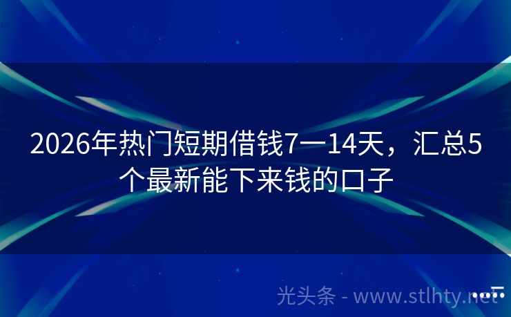 2026年热门短期借钱7一14天，汇总5个最新能下来钱的口子