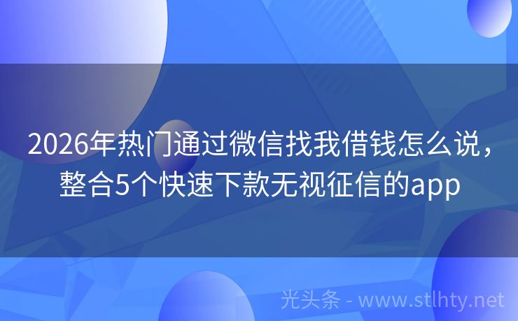 2026年热门通过微信找我借钱怎么说，整合5个快速下款无视征信的app