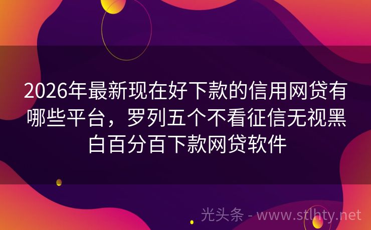 2026年最新现在好下款的信用网贷有哪些平台，罗列五个不看征信无视黑白百分百下款网贷软件