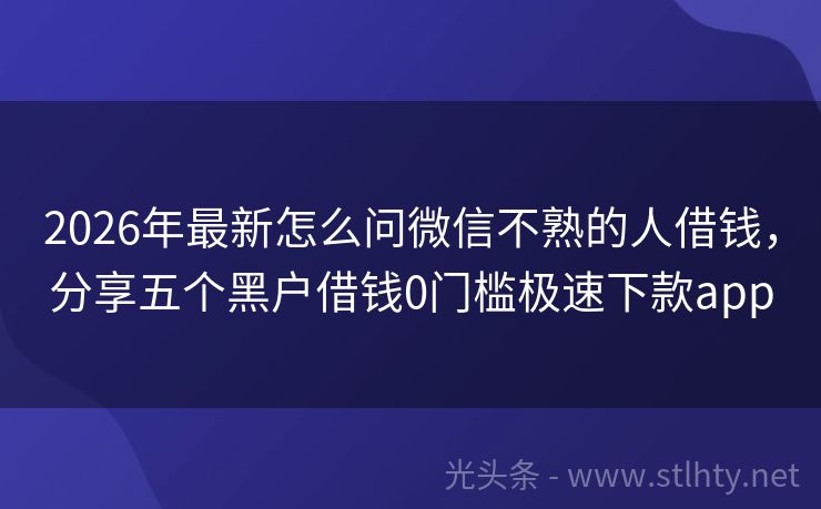 2026年最新怎么问微信不熟的人借钱，分享五个黑户借钱0门槛极速下款app