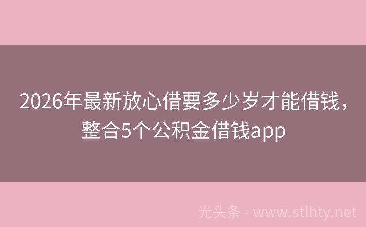 2026年最新放心借要多少岁才能借钱，整合5个公积金借钱app