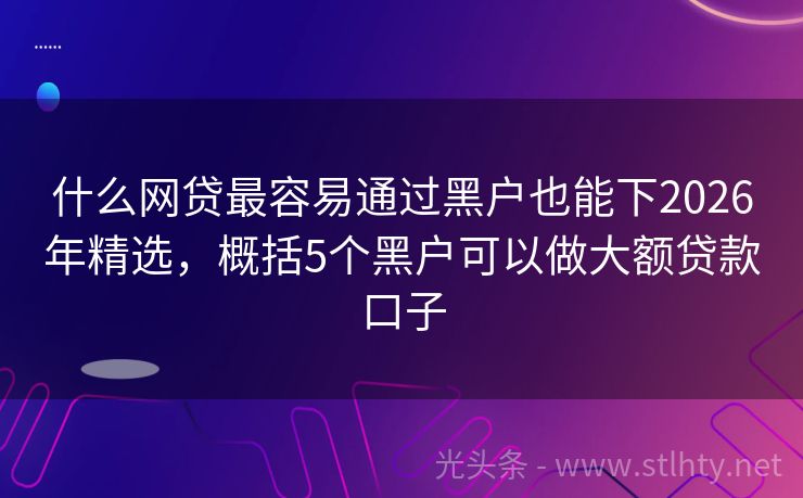 什么网贷最容易通过黑户也能下2026年精选，概括5个黑户可以做大额贷款口子