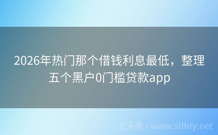 2026年热门那个借钱利息最低，整理五个黑户0门槛贷款app