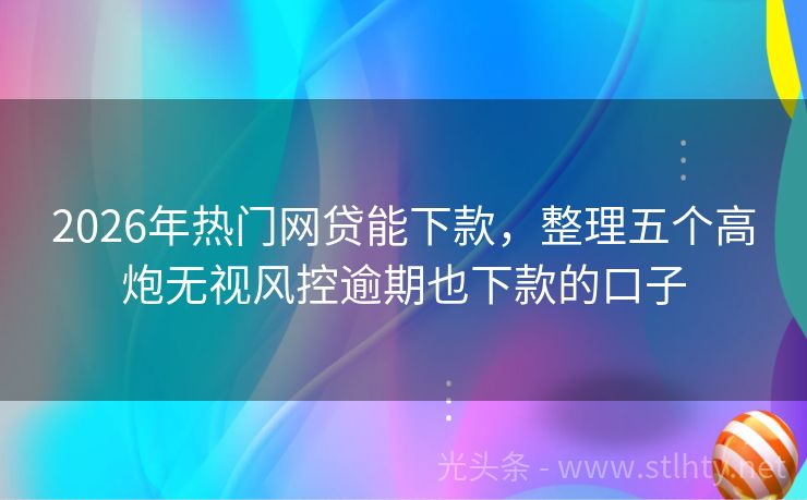 2026年热门网贷能下款，整理五个高炮无视风控逾期也下款的口子