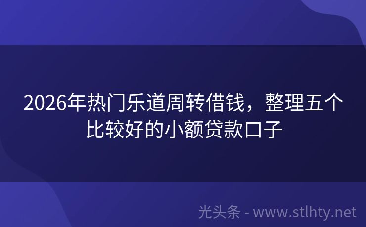 2026年热门乐道周转借钱，整理五个比较好的小额贷款口子