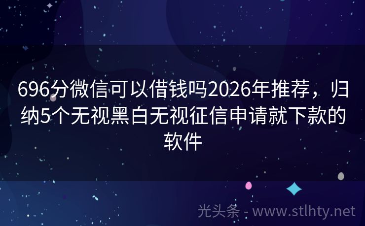 696分微信可以借钱吗2026年推荐，归纳5个无视黑白无视征信申请就下款的软件