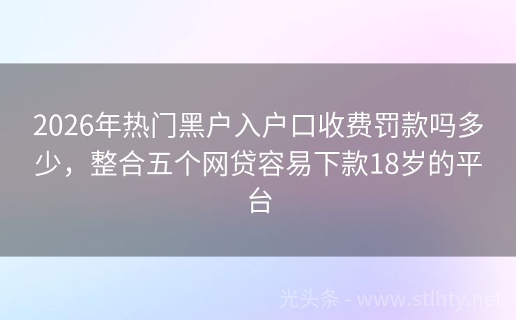 2026年热门黑户入户口收费罚款吗多少，整合五个网贷容易下款18岁的平台