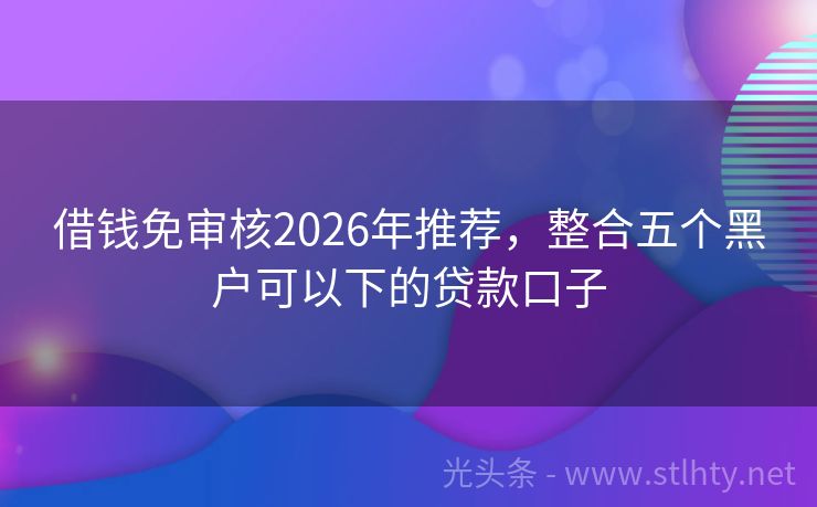 借钱免审核2026年推荐，整合五个黑户可以下的贷款口子
