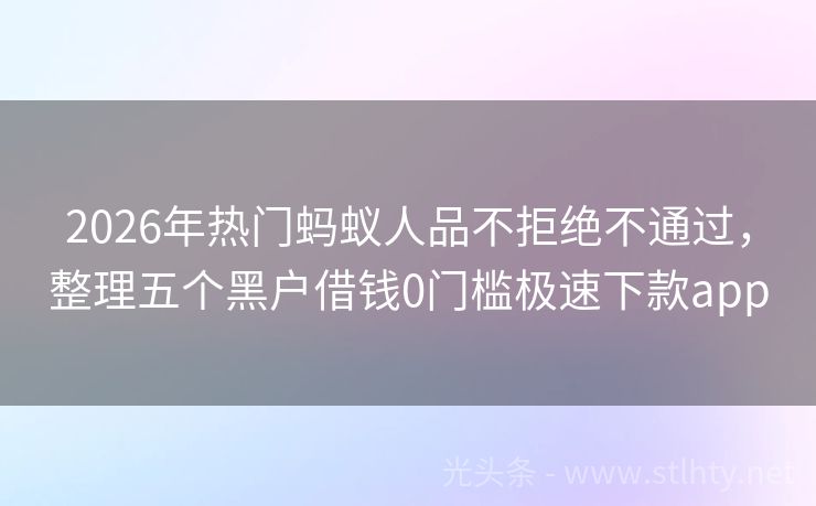 2026年热门蚂蚁人品不拒绝不通过，整理五个黑户借钱0门槛极速下款app
