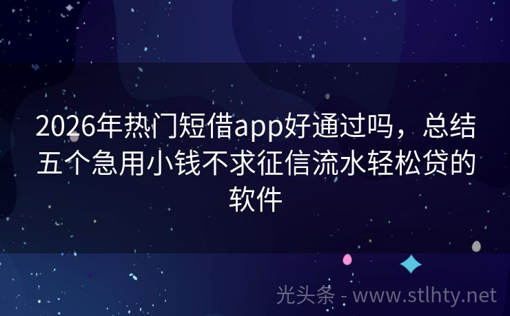 2026年热门短借app好通过吗，总结五个急用小钱不求征信流水轻松贷的软件