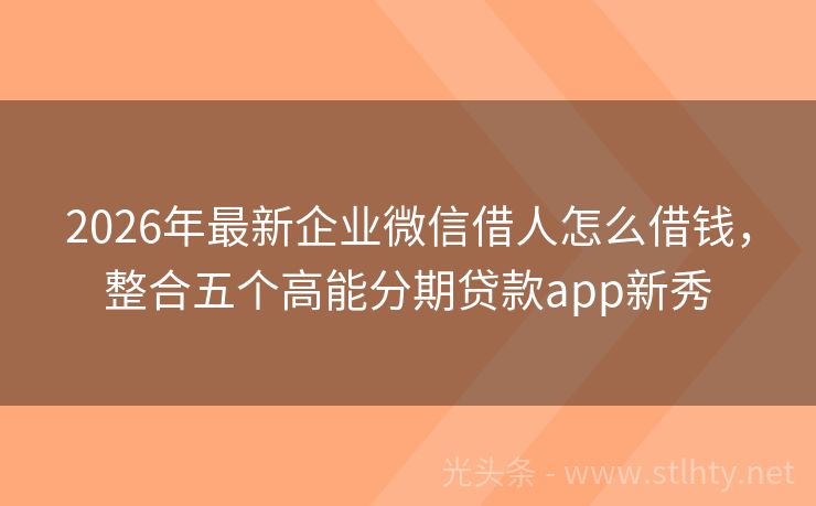 2026年最新企业微信借人怎么借钱，整合五个高能分期贷款app新秀