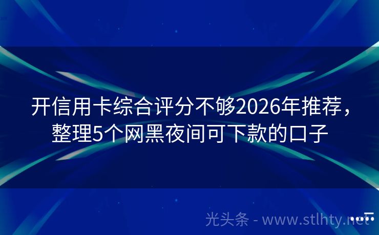 开信用卡综合评分不够2026年推荐，整理5个网黑夜间可下款的口子