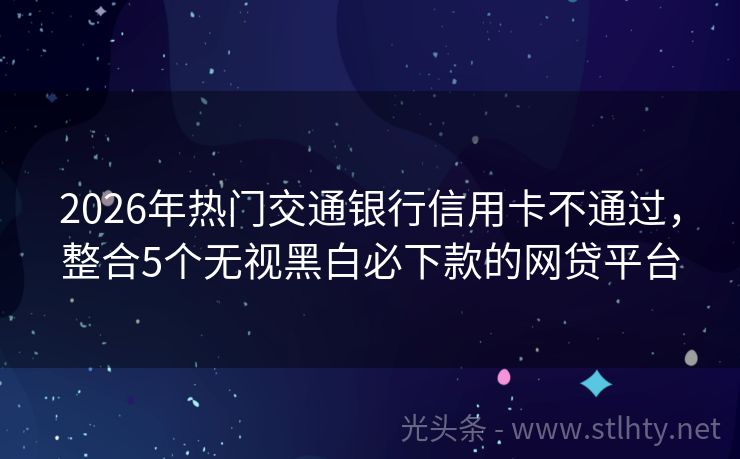 2026年热门交通银行信用卡不通过，整合5个无视黑白必下款的网贷平台