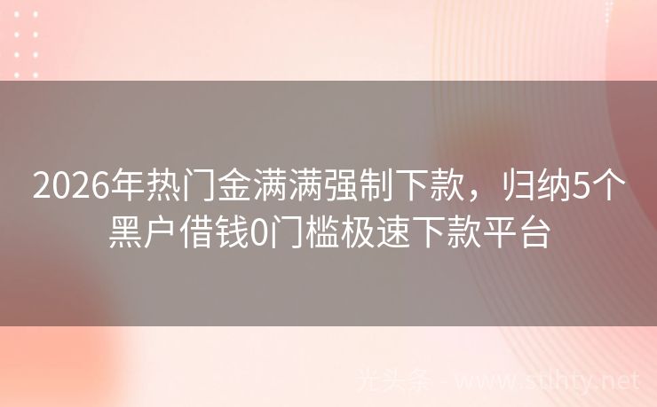 2026年热门金满满强制下款，归纳5个黑户借钱0门槛极速下款平台