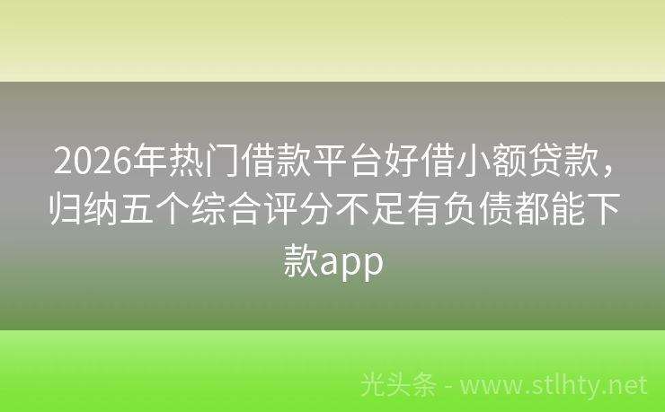 2026年热门借款平台好借小额贷款，归纳五个综合评分不足有负债都能下款app
