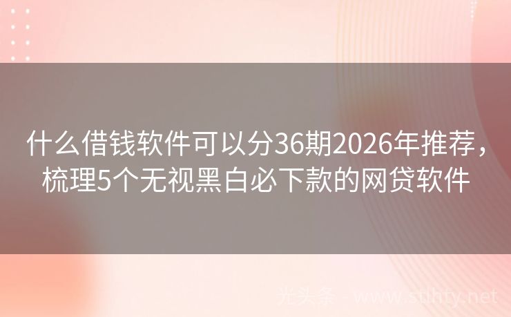 什么借钱软件可以分36期2026年推荐，梳理5个无视黑白必下款的网贷软件
