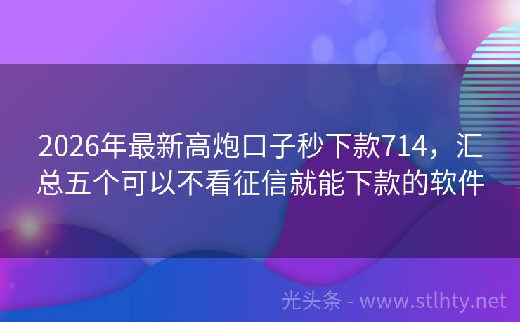 2026年最新高炮口子秒下款714，汇总五个可以不看征信就能下款的软件