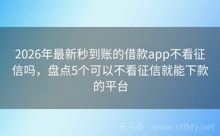 2026年最新秒到账的借款app不看征信吗，盘点5个可以不看征信就能下款的平台
