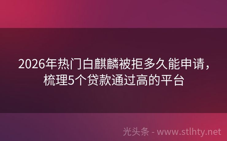 2026年热门白麒麟被拒多久能申请，梳理5个贷款通过高的平台