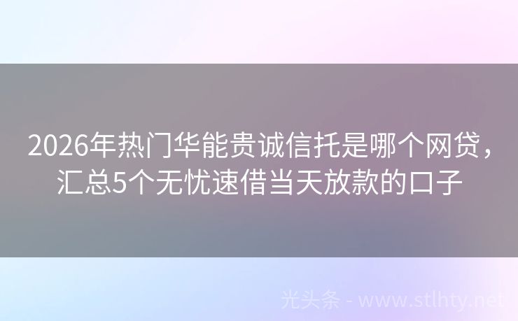 2026年热门华能贵诚信托是哪个网贷，汇总5个无忧速借当天放款的口子
