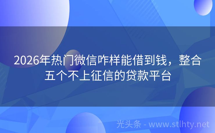2026年热门微信咋样能借到钱，整合五个不上征信的贷款平台