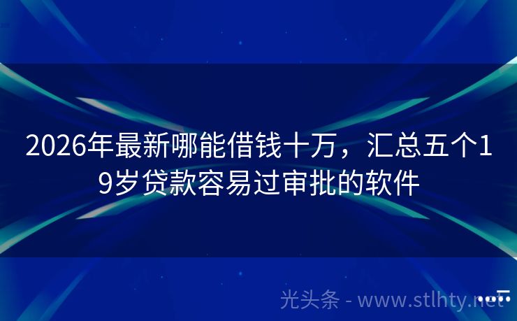 2026年最新哪能借钱十万，汇总五个19岁贷款容易过审批的软件