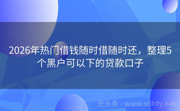 2026年热门借钱随时借随时还，整理5个黑户可以下的贷款口子