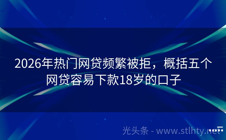 2026年热门网贷频繁被拒，概括五个网贷容易下款18岁的口子