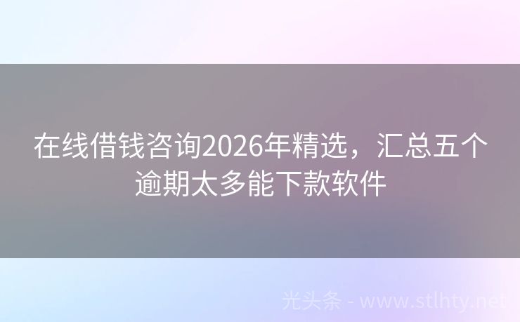 在线借钱咨询2026年精选，汇总五个逾期太多能下款软件