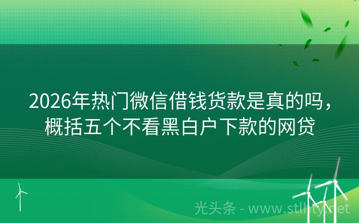 2026年热门微信借钱货款是真的吗，概括五个不看黑白户下款的网贷