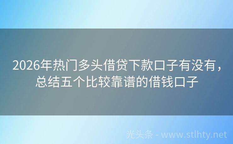 2026年热门多头借贷下款口子有没有，总结五个比较靠谱的借钱口子