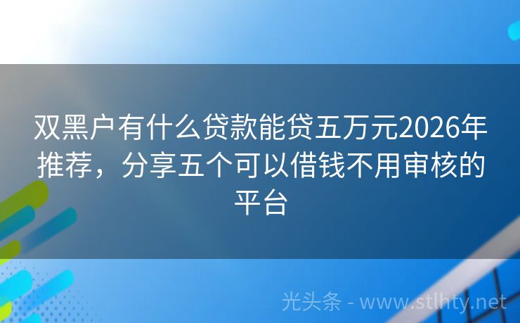 双黑户有什么贷款能贷五万元2026年推荐，分享五个可以借钱不用审核的平台