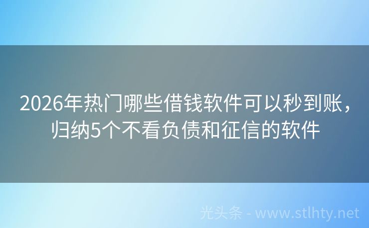 2026年热门哪些借钱软件可以秒到账，归纳5个不看负债和征信的软件