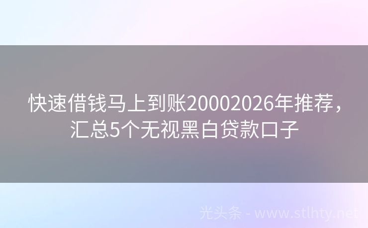 快速借钱马上到账20002026年推荐，汇总5个无视黑白贷款口子