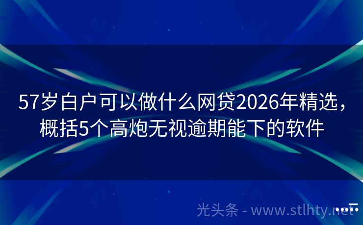 57岁白户可以做什么网贷2026年精选，概括5个高炮无视逾期能下的软件