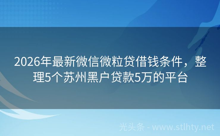 2026年最新微信微粒贷借钱条件，整理5个苏州黑户贷款5万的平台
