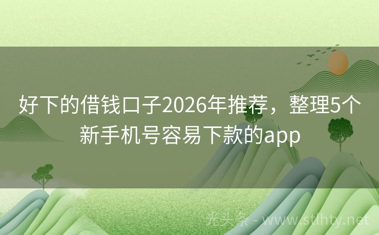 好下的借钱口子2026年推荐，整理5个新手机号容易下款的app