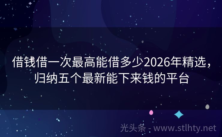 借钱借一次最高能借多少2026年精选，归纳五个最新能下来钱的平台
