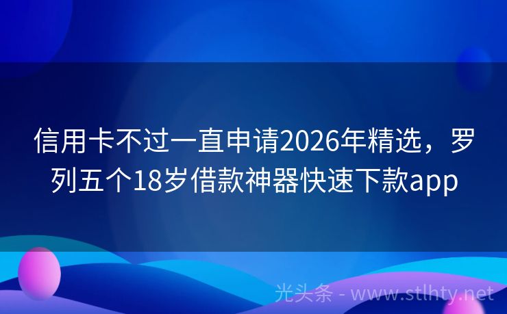 信用卡不过一直申请2026年精选，罗列五个18岁借款神器快速下款app