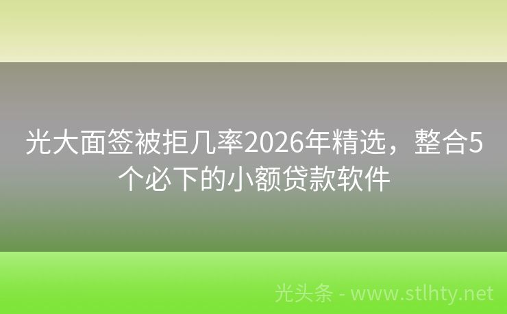 光大面签被拒几率2026年精选，整合5个必下的小额贷款软件