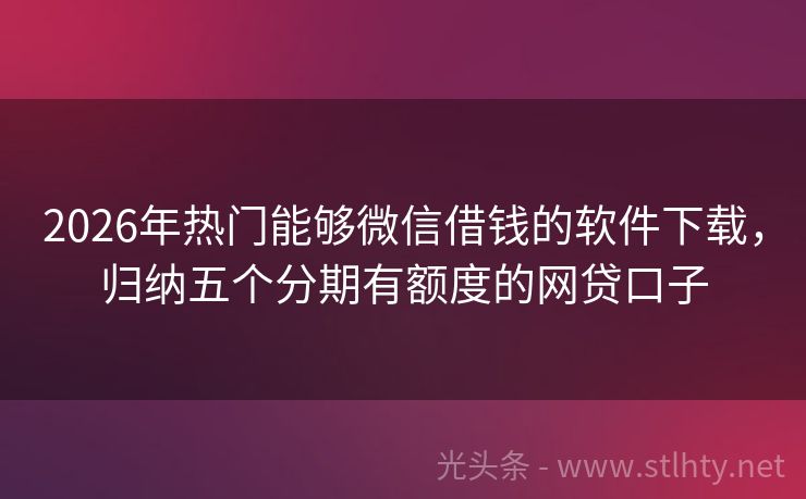 2026年热门能够微信借钱的软件下载，归纳五个分期有额度的网贷口子