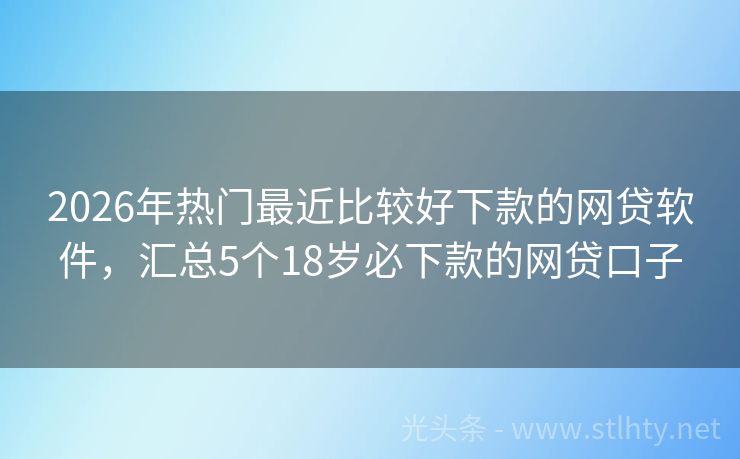 2026年热门最近比较好下款的网贷软件，汇总5个18岁必下款的网贷口子